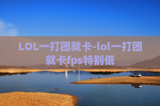 LOL一打团就卡-lol一打团就卡fps特别低