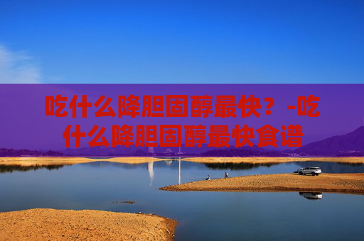 吃什么降胆固醇最快？-吃什么降胆固醇最快食谱