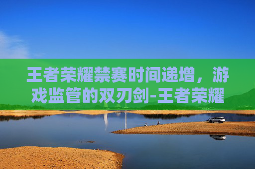 王者荣耀禁赛时间递增，游戏监管的双刃剑-王者荣耀禁赛时间递增怎么设置