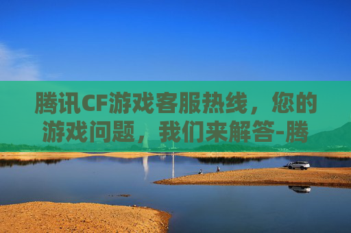 腾讯CF游戏客服热线，您的游戏问题，我们来解答-腾讯cf游戏客服热线人工服务