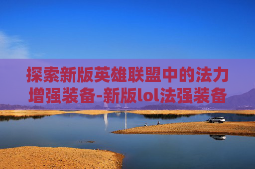探索新版英雄联盟中的法力增强装备-新版lol法强装备在哪里买