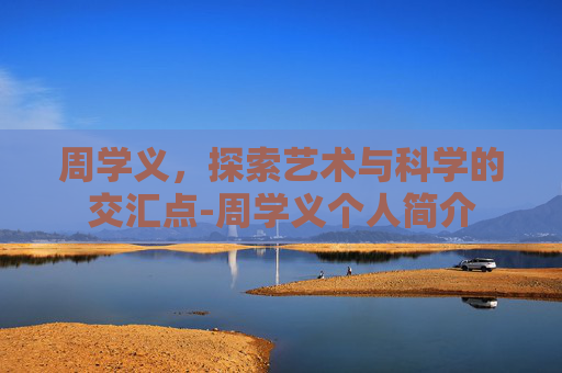 周学义，探索艺术与科学的交汇点-周学义个人简介