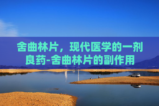 舍曲林片，现代医学的一剂良药-舍曲林片的副作用