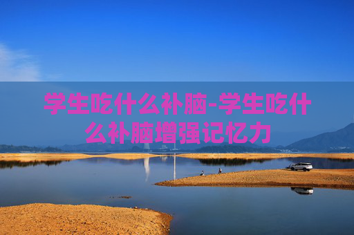 学生吃什么补脑-学生吃什么补脑增强记忆力