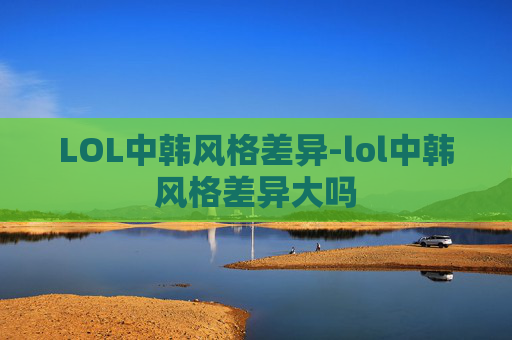 LOL中韩风格差异-lol中韩风格差异大吗