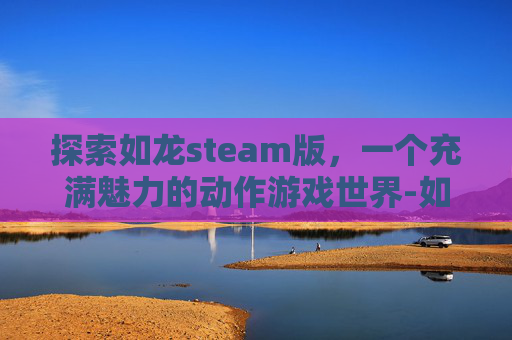 探索如龙steam版，一个充满魅力的动作游戏世界-如龙 游戏
