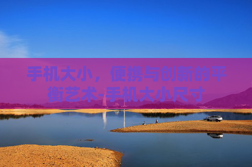 手机大小，便携与创新的平衡艺术-手机大小尺寸