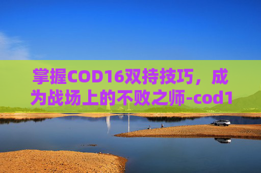 掌握COD16双持技巧，成为战场上的不败之师-cod16双持怎么解锁