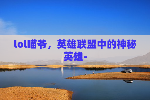 lol喵爷，英雄联盟中的神秘英雄-