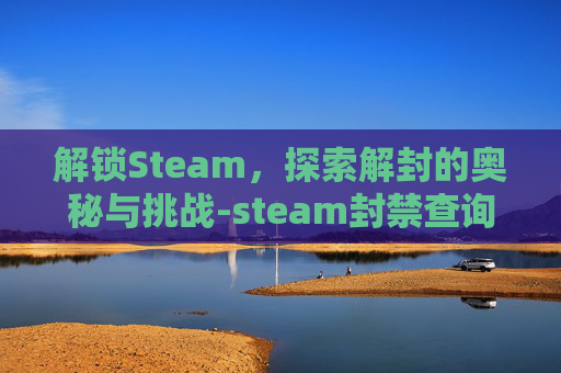解锁Steam，探索解封的奥秘与挑战-steam封禁查询
