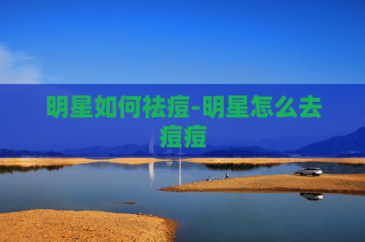 明星如何祛痘-明星怎么去痘痘