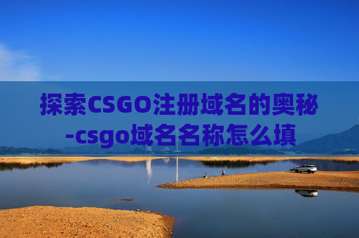 探索CSGO注册域名的奥秘-csgo域名名称怎么填