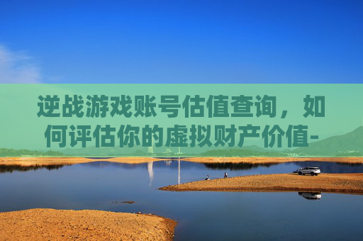 逆战游戏账号估值查询，如何评估你的虚拟财产价值-逆战游戏账号估值查询官网