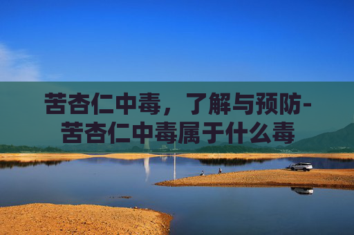 苦杏仁中毒，了解与预防-苦杏仁中毒属于什么毒
