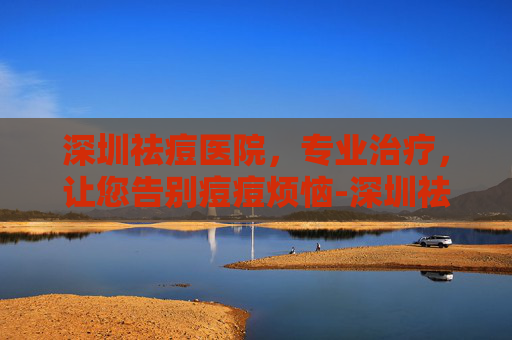深圳祛痘医院，专业治疗，让您告别痘痘烦恼-深圳祛痘医院哪家好