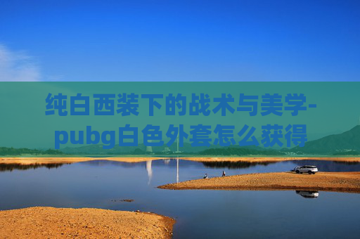 纯白西装下的战术与美学-pubg白色外套怎么获得