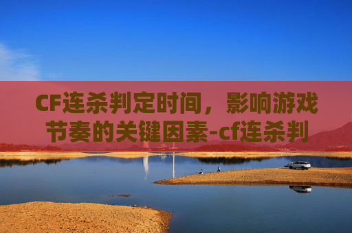 CF连杀判定时间，影响游戏节奏的关键因素-cf连杀判定时间在哪看