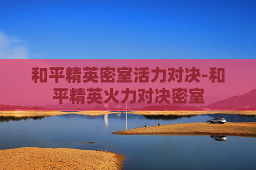 和平精英密室活力对决-和平精英火力对决密室