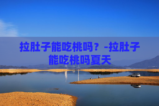 拉肚子能吃桃吗？-拉肚子能吃桃吗夏天
