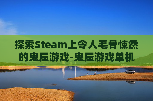 探索Steam上令人毛骨悚然的鬼屋游戏-鬼屋游戏单机