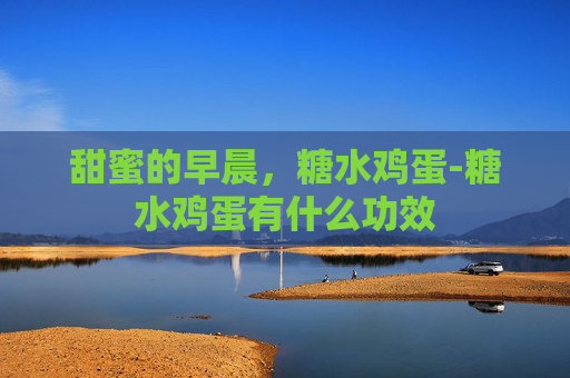 甜蜜的早晨，糖水鸡蛋-糖水鸡蛋有什么功效
