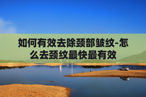如何有效去除颈部皱纹-怎么去颈纹最快最有效