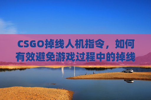 CSGO掉线人机指令，如何有效避免游戏过程中的掉线问题-csgo人机指令大全