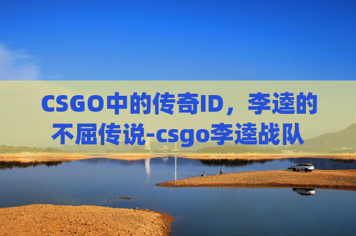 CSGO中的传奇ID，李逵的不屈传说-csgo李逵战队