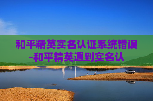 和平精英实名认证系统错误-和平精英遇到实名认
