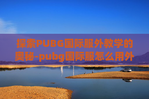 探索PUBG国际服外教学的奥秘-pubg国际服怎么用外设