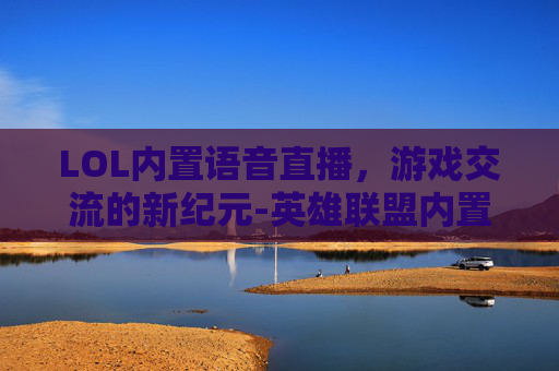 LOL内置语音直播，游戏交流的新纪元-英雄联盟内置语音