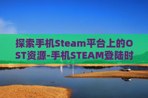 探索手机Steam平台上的OST资源-手机STEAM登陆时出现错误,请稍后再试