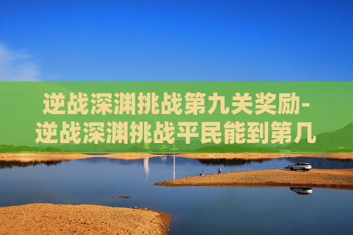 逆战深渊挑战第九关奖励-逆战深渊挑战平民能到第几关