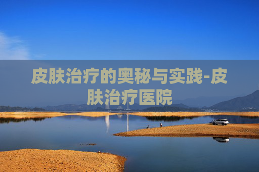 皮肤治疗的奥秘与实践-皮肤治疗医院