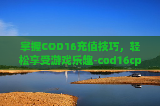 掌握COD16充值技巧，轻松享受游戏乐趣-cod16cp点充值