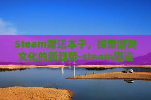 Steam赠送本子，探索游戏文化的新趋势-steam赠送游戏规则