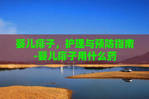 婴儿痱子，护理与预防指南-婴儿痱子用什么药