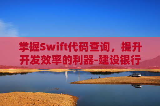 掌握Swift代码查询，提升开发效率的利器-建设银行swift代码查询