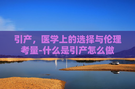 引产，医学上的选择与伦理考量-什么是引产怎么做