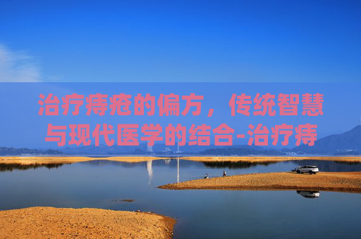 治疗痔疮的偏方，传统智慧与现代医学的结合-治疗痔疮的偏方秘方