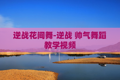 逆战花间舞-逆战 帅气舞蹈教学视频