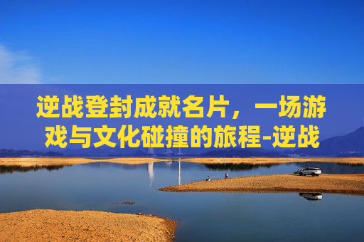 逆战登封成就名片，一场游戏与文化碰撞的旅程-逆战登封成就名片怎么获得