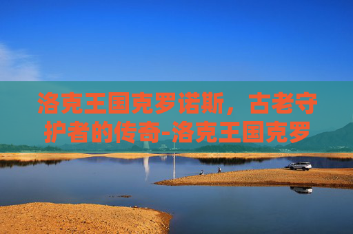 洛克王国克罗诺斯，古老守护者的传奇-洛克王国克罗诺斯获取方式