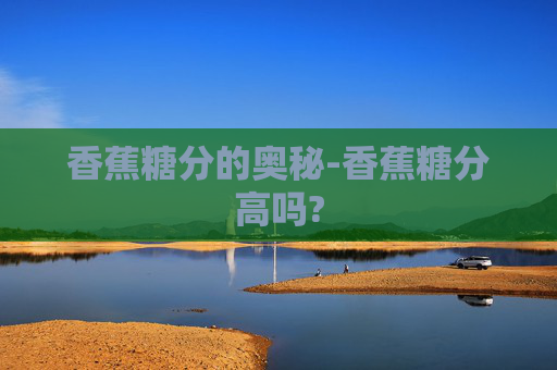 香蕉糖分的奥秘-香蕉糖分高吗?