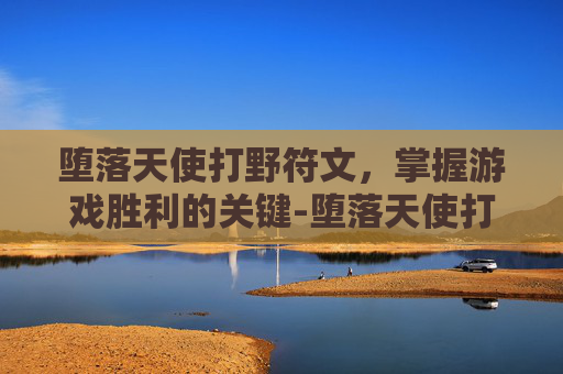 堕落天使打野符文，掌握游戏胜利的关键-堕落天使打野符文搭配