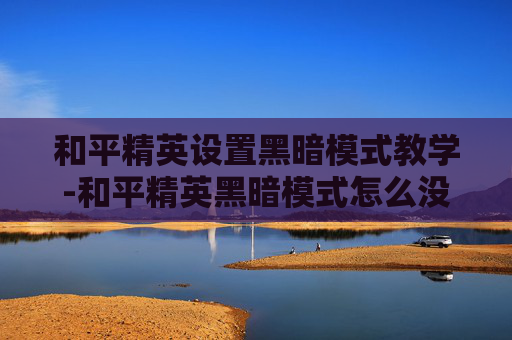 和平精英设置黑暗模式教学-和平精英黑暗模式怎么没有了