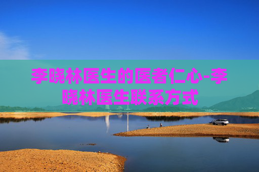 李晓林医生的医者仁心-李晓林医生联系方式