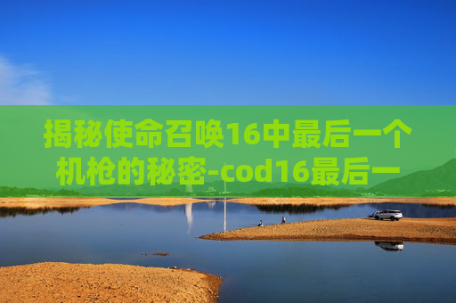 揭秘使命召唤16中最后一个机枪的秘密-cod16最后一关