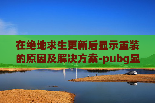 在绝地求生更新后显示重装的原因及解决方案-pubg显示重新安装软件wsvcp140.dll什么意思