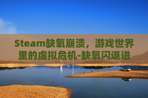 Steam缺氧崩溃，游戏世界里的虚拟危机-缺氧闪退进不去